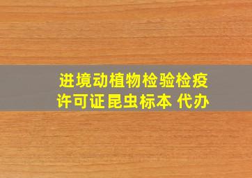 进境动植物检验检疫许可证昆虫标本 代办